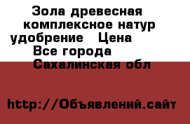 Зола древесная - комплексное натур. удобрение › Цена ­ 600 - Все города  »    . Сахалинская обл.